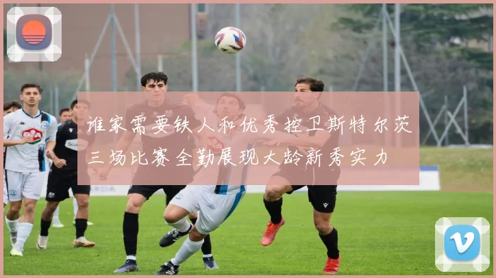 谁家需要铁人和优秀控卫斯特尔茨三场比赛全勤展现大龄新秀实力