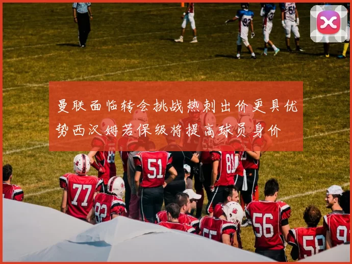 曼联面临转会挑战热刺出价更具优势西汉姆若保级将提高球员身价