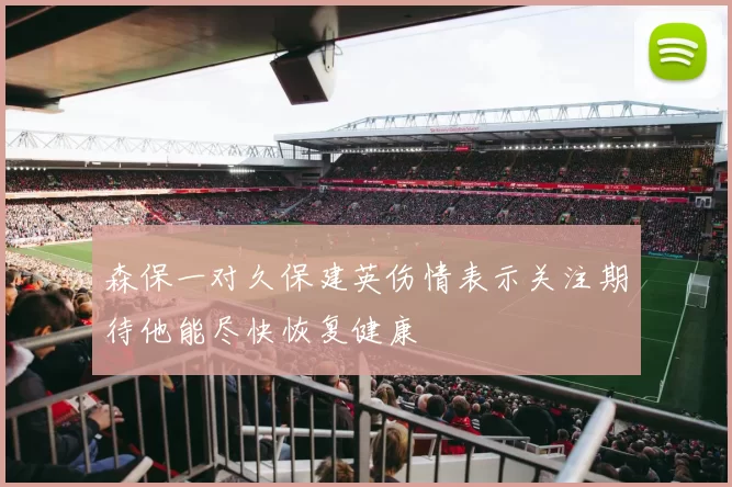 森保一对久保建英伤情表示关注期待他能尽快恢复健康
